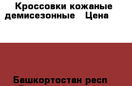 Кроссовки кожаные демисезонные › Цена ­ 1 500 - Башкортостан респ., Дюртюлинский р-н, Москово с. Одежда, обувь и аксессуары » Мужская одежда и обувь   